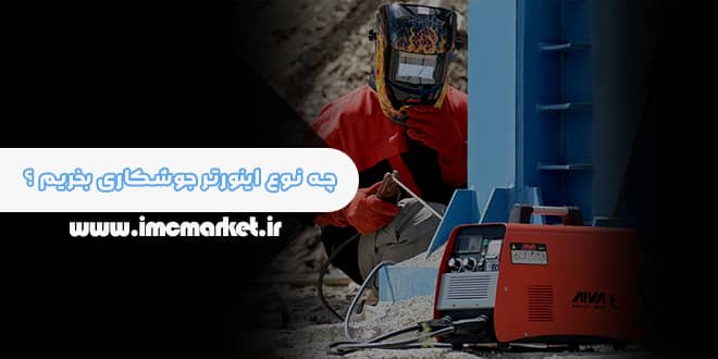 چه نوع اینورتر جوشکاری بخریم ؟ زاهنمای خرید دستگاه جوش